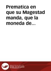 Prematica en que su Magestad manda, que la moneda de vellõ gruesso se reduzca a la quarta parte, y satisfacion que se ha de dar de la Real hazienda a los particulares que se hallaren con ella