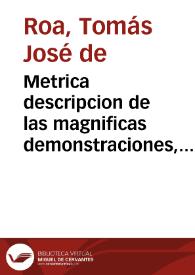 Metrica descripcion de las magnificas demonstraciones, y sublimes Fiestas, celebradas en las Ciudades de Granada, y Alhama en los Desagravios del Ssmo. Sacramento, a los oprobios, que recibio en el sacrilego robo executado la noche del dia primero de Mayo de este año de 1725, en la Iglesia del Religioso Convento de N. Señora del Carmen Calçado de dicha ciudad de Alhama, hurtando el Sagrado Copòn, en que estava su Magestad Sacramentado, y quitandole su vestido a la misma Señora del Carmen, con otras alhajas de dicha Iglesia