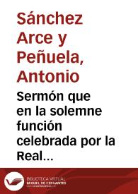 Sermón que en la solemne función celebrada por la Real Hermandad y por la Ilustre Asociación de señoras del Santísimo Cristo de San Agustín de Granada con motivo de haberse declarado S.M. la Reina D{487} Isabel II protectora y hermana mayor perpetua de dichas corporaciones predicó en la iglesia de religiosas del Santo Ángel Custodio el 18 de enero de 1863 el Sr. Doctor D. Antonio Sánchez Arce y Peñuela...