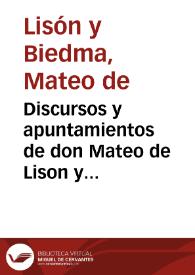 Discursos y apuntamientos de don Mateo de Lison y Biedma ... Veintiquatro de la ciudad de Granada, y su Procurador de Cortes, en las que se celebraron el año passado de 1621 dados a su  Magestad ... : en que se tratan materias importantes del gouierno de la Monarquia, y de algunos daños que padece, y de su remedio...