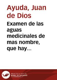 Examen de las aguas medicinales de mas nombre, que hay en las Andalucías, en que se da noticia de la situación, contenidos, virtudes, y metodo con que deben usarse las de cada fuente