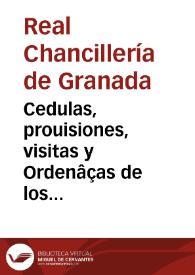 Cedulas, prouisiones, visitas y Ordenâças de los senhores Reyes Catholicos y de sus maiestades y Autos de los señores Presidente y Oidores côcernientes a la facil y buena expedicion de los negocios y administracion de Iustica [sic] y gouernacion de la Audiencia Real que reside en la ciudad de Granada