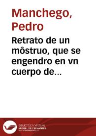 Retrato de un môstruo, que se engendro en vn cuerpo de vn hombre, que se dize Hernando de la Haba, vecino del lugar de Fereyra, Marquesado de Cenete, de vnos hechizos que le dieron : parteole Francisca de Leô, comadre de parir, en veynte y vno de Iunio, de 1606 por la parte tras ordinaria