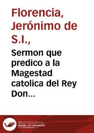 Sermon que predico a la Magestad catolica del Rey Don Filipe Quarto N. S. el Padre Geronimo de Florencia ... en las honras que su Magestad hizo al Rey Filipe III su padre ... en San Geronimo el Real de Madrid a quatro de Mayo de 1621...