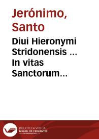 Diui Hieronymi Stridonensis ... In vitas Sanctorum Patrum Aegyptiorum & eorum, qui in Scythia, Thebaida & Mesopotamia morati sunt, liber qui communi vocabulo, Vitas Patrum nuncupatur, in quatuor partes diuisus : adiecto in fine De laude et effectu virtutum opusculo...