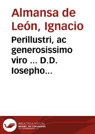 Perillustri, ac generosissimo viro ... D.D. Iosepho Argaiz, Maioris quondam Divi Bartholomaei Collegij praestantissimo alumno ... Hos pro Academia, et Collegio, in quadriennij temporis rotatu, decerptos ex Iurisprudentiae viridario flores...