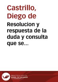 Resolucion y respuesta de la duda y consulta que se hizo y propuso al doctor don Diego de Castrillo ... sobre si los novenarios de missas que suelen dexar en sus testamêtos los testadores, sean tan deuidos a los Beneficiados y Curas de este Arçobispado, que aunque alguno de los tales testadores prohiba el que se digan, y paguen, puedan sin embargo de la prohibicion los Beneficiados y Curas referidos dezir y cobrar de los bienes del difunto los derechos que por razon de aquestos nouenarios son deuidos.