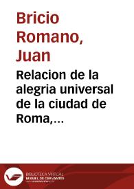 Relacion de la alegria universal de la ciudad de Roma, por la creacion del Papa Gregorio Dezimoquinto, hecha a nueue de Febrero del año de 1621