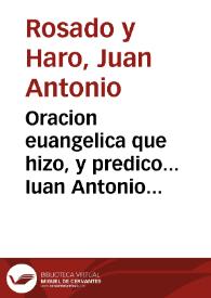 Oracion euangelica que hizo, y predico... Iuan Antonio Rosado y Haro ... el vltimo dia de la fiesta que celebró su illustrissimo Cabildo, auiendo recebido carta de su Magestad, con el Decreto y Constitucion de ... Alexandro Septimo, expedido a fabor de la Immaculada Concepcion de Nuestra Señora...