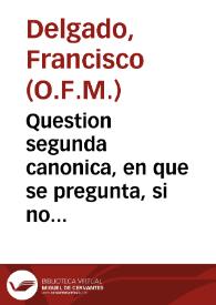 Question segunda canonica, en que se pregunta, si no solo los clerigos seculares, ordenados de Orden sacro del Venerable Orden Tercero de Penitencia de nuestro Padre San Francisco se podràn conformar en el rezo de las horas canonicas, y celebracion de las missas con los frayles Menores...