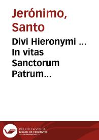 Divi Hieronymi ... In vitas Sanctorum Patrum Aegyptiorum, & eorum, qui in Scythia, Thebaida, & Mesopotamia morati sunt liber, qui communi vocabulo, Vitas Patrum nuncupatur : in quatuor partes diuisus : adiecto in fine De laude, et efectu virtutum opusculo...