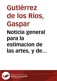 Noticia general para la estimacion de las artes, y de la manera en que se conocen las liberales de las que son mecanicas y seruiles, con una exortacion a la honra de la virtud y del trabajo contra los ociosos, y otras particulares para las personas de todos estados...