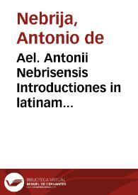 Ael. Antonii Nebrisensis Introductiones in latinam Grammaticen per eundem recognite atq[ue] exactissime correctae glossematis cum antiquo exemplari collatis...