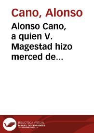 Alonso Cano, a quien V. Magestad hizo merced de presentarle a una Racion de la Santa Iglesia Metropolitana de la ciudad de Granada, le suplica humildemente se sirva de mandar se vea esta suplica [Carta de Alonso Cano a S.M. suplicándole ejerza su influencia para que sea reconocido como Racionero de la Catedral de Granada].