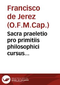 Sacra praeletio pro primitiis philosophici cursus exornandis, pro exitandis in litterarum studium religiosorum iuuenum animis, pro Logicae, et Philosophiae laudibus commêdandis, et denique pro debito diuinae sapientiae ornamento...