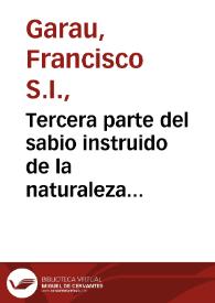 Tercera parte del sabio instruido de la naturaleza, con esfuerzos de la verdad, en el tribunal de la razon, alegados en quarenta y dos maximas, politicas, y morales, ilustradas con todo genero de erudicion, sacra, y humana, contra las vanas ideas de la Politica de Machiavelo