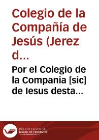 Por el Colegio de la Compania [sic] de Iesus desta ciudad de Xerez de la Frontera, en el pleito con Francisco Roman de Contreras, fiel de la renta, y alcauala de la cal, texa, y ladrillo