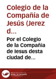 Por el Colegio de la Compañia de Iesus desta ciudad de Xerez de la Frontera con don Francisco de Guzman, y Ribera Vera, y Villauicencio, vezino de la ciudad de Seuilla...