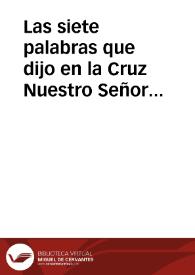 Las siete palabras que dijo en la Cruz Nuestro Señor Jesucristo : poesías leídas en el Liceo de esta ciudad ... la noche del 14 de Marzo de este año al cantarse ... la música escrita sobre el referido asunto sagrado