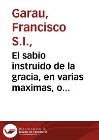 El sabio instruido de la gracia, en varias maximas, o ideas evangelicas, politicas, y morales, añadidas en esta ultima impression...