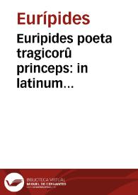 Euripides poeta tragicorû princeps : in latinum sermonem conuersus, adiecto e regionè textu graeco, cum annotationibus et praefationibus in omnes eius Tragoedias