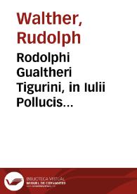 Rodolphi Gualtheri Tigurini, in Iulii Pollucis Dictionarium annotationes, quibus loci quidam obscuriores, & obseruatu digniores breuiter exponuntur...