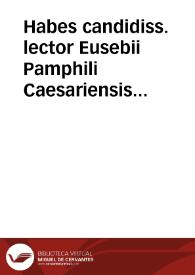 Habes candidiss. lector Eusebii Pamphili Caesariensis ... Opera omnia, quae hactenus ubiq[ue] gentium maxima eruditorum industria inueniri potuerunt...