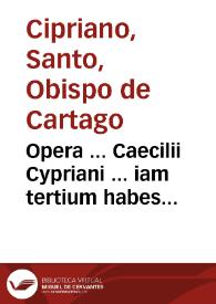 Opera ... Caecilii Cypriani ... iam tertium habes lector, a mendis repurgatiora... ; adiectis pluribus quae uulgata non fuerant, annotatis quae uel notha ferebantur uel ambigua, studio curaque D. Erasmi Roterodami