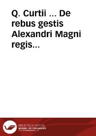 Q. Curtii ... De rebus gestis Alexandri Magni regis macedonum opus, ita demum emendatum atque illustratum... ; accesserunt enim antehac nunquam uisa ... duorum in principio librorum, qui desiderantur, supplementum compendiosum, finis in quinto libro, atq[ue] fragmentorum in decimo restitutio...