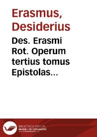 Des. Erasmi Rot. Operum tertius tomus Epistolas complectens vniuersas quotquot ipse autor vnquam euulgauit, aut eulgatas uoluit, quibus praeter nouas aliquot additae sunt & praefationes...