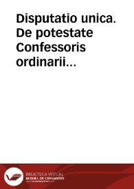 Disputatio unica. De potestate Confessoris ordinarii ad absolvendos nostros a  censuris, et a casibus reservatis : et ad vota eorum commutanda, aut dispensanda.