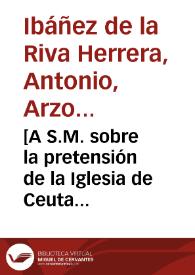 [A S.M. sobre la pretensión de la Iglesia de Ceuta para que se le perpetúen mil ducados de renta para la fábrica de la Iglesia : carta