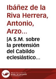 [A S.M. sobre la pretensión del Cabildo eclesiástico de Ceuta para que los derechos de la almadraba, una vez deducidos los impuestos reales, sean asignados a la reedificación de la Iglesia y una vez concluída ésta se apliquen al Cabildo : carta