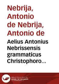 Aelius Antonius Nebrissensis grammaticus Christophoro Schobari... Christophorus Schobar Bethicus Aelio Antonio Nebrissensi preceptori suo. Francisci Ruyzii ad adolescentes prorepticium carmen... Autoris vita. Exhortatio... Raymundi Palasini suos ad tyrunculos. Antonii Nebrissensis salutatio ad patriam suam multis annis non visam... Aelius Antonius Nebrissensis Isabelle Principi sue.