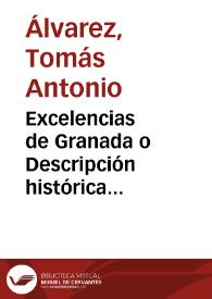 Excelencias de Granada o Descripción histórica Geográfica de esta Ciudad. Noticia de su fundación, estado antiguo y moderno, con expresión de las Parroquias, Combentos, Hospitales, Colegios, y demás edificios p[ubli]cos con las plazas, fuentes, paseos y Rios etc.