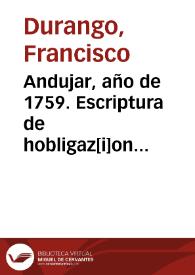 Andujar, año de 1759. Escriptura de hobligaz[i]on ottorgada por Dn. Fran[cis]co Durango vez[in]o y es[criba]no p[ubli]co del num{486} desta ciudad en favor de D{487} Maria Muñoz y Ruiz su sobrina, religiosa en su Convento de Sra. Santa Clara el Real de ella  Pablo Pérez.