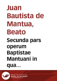 Secunda pars operum Baptistae Mantuani in qua continentur Parthenicae tres, Mariana, Catharinaria & quattuor Virginum. De Calamitatibus. Dionysius areopagita. Lodovicus Morbiolus. De morte contemnenda. Contra impudice scribentes Votum & de natali Io. Baptistae carmen.