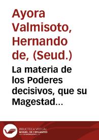 La materia de los Poderes decisivos, que su Magestad mànda, que las Ciudades convocadas a Cortes den a sus Procuradores, es tan publica en la notoriedad, y en el interes, que ninguno deve escusar dezir su parecer, en lo que juzgare ser mas de el servicio de Dios Nuestro Señor, de su Rey, y de su Patria. Y assi dire en ella lo que se me ofrece, y para proceder con claridad, la dividiremos en quatro puntos...