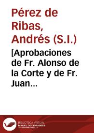 [Aprobaciones de Fr. Alonso de la Corte y de Fr. Juan Ponce de León a la] Historia de los triumphos de nuestra Santa Fee entre gentes las mas barbaras, y fieras del nueuo Orbe, conseguidos por Soldados de la Milicia de la Compañia de Iesus en las Missiones de la Prouincia de Nueua-España : refierense assimismo las costumbres, ritos y supersticiones que usauan estas gentes...