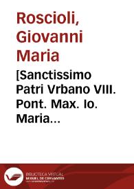 [Sanctissimo Patri Vrbano VIII. Pont. Max. Io. Maria Rosciolus fel. Rosas dono dare quam accipere, magis tuum est, qui beatius est, Beatissime Pater ... Rosa scilicet ortu panormitana, sorte caelestis, virginali rubore formosa, odore sanctimoniae suauis : Rosalia, inquam, offertur tibi; cuius roseam lucem daec adumbrat oratio...]