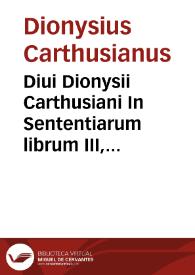 Diui Dionysii Carthusiani In Sententiarum librum III, commentarij locupletissimi, in quibus de hominis redemptione per Christi incarnationem, eiusdemque iustificatione per gratiarum ipsius dona, copiosissimè, & christianissimè disseritur...