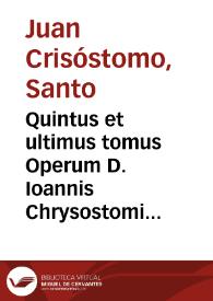 Quintus et ultimus tomus Operum D. Ioannis Chrysostomi Archiepiscopi Constantinopolitani, variorum argumentorum, in quo Exegematica quaedam, item Didactica ac Paraenetica, Apologeticaq[ue] complectuntur...