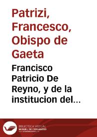 Francisco Patricio De Reyno, y de la institucion del que ha de reynar, y de como deue auerse con los subditos, y ellos con el : donde se traen notables exemplos, è historias, y dichos agudos, y peregrinos...