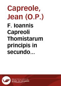 F. Ioannis Capreoli Thomistarum principis in secundo libro Senten. amplissimae quaestiones... : nuper castigatae et corroboratae auctoritatibus Sacrae Scripturae ... atque illustratae quamplurimis aliis opinionibus Theologorum...