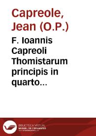 F. Ioannis Capreoli Thomistarum principis in quarto libro Senten. amplissimae quaestiones... : nuper castigatae et corroboratae auctoritatibus Sacrae Scripturae ... atque illustratae quamplurimis aliis opinionibus Theologorum...