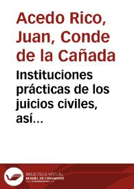 Instituciones prácticas de los juicios civiles, así ordinarios como extraordinarios, en todos sus trámites, segun que se empiezan, continúan, y acaban en los Tribunales reales