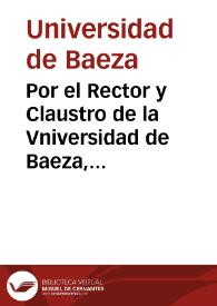 Por el Rector y Claustro de la Vniversidad de Baeza, en el pleito con el Provisor Iuez Eclesiastico de la ciudad de Jaen, sobre que se declare, que dicho Provisor en conocer, y proceder en esta causa, y no inhibirse del conocimiento de ella ; antes si proceder ad vlteriora, ò en no otorgar las apelaciones, haze fuerça