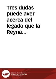 Tres dudas puede aver acerca del legado que la Reyna nuestra Señora que este en el cielo, hizo al Colegio de la Compañia de Iesus de Salamanca ...