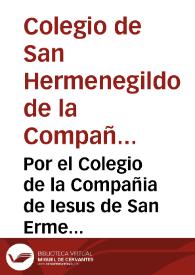 Por el Colegio de la Compañia de Iesus de San Ermenegildo de la Ciudad de Seuilla con el señor Fiscal del Consejo, y algunos acreedores a los bienes del dicho Colegio, sobre que se declare, que en conocer y proceder al Iuez Conservador no haze fuerça.