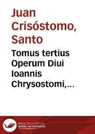 Tomus tertius Operum Diui Ioannis Chrysostomi, Archiepiscopi Constantinopolitani, ea continens, quibus Euangelium beati Ioannis explicatur ; rursus homilias iuxtà pias ac doctas in Acta Apostolorum cum alijs aliquot...